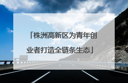 株洲高新区为青年创业者打造全链条生态