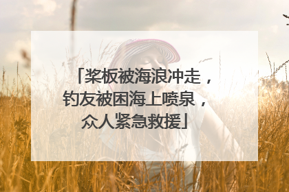 桨板被海浪冲走，钓友被困海上喷泉，众人紧急救援