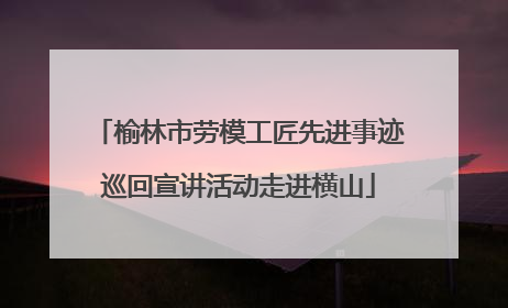 榆林市劳模工匠先进事迹巡回宣讲活动走进横山