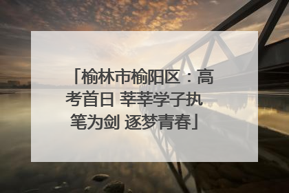 榆林市榆阳区：高考首日 莘莘学子执笔为剑 逐梦青春