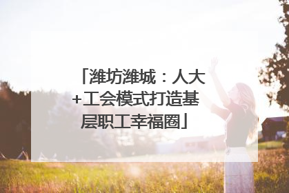潍坊潍城：人大+工会模式打造基层职工幸福圈