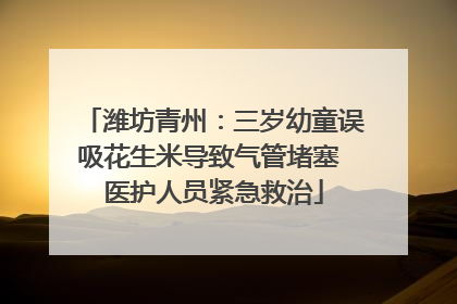 潍坊青州：三岁幼童误吸花生米导致气管堵塞 医护人员紧急救治