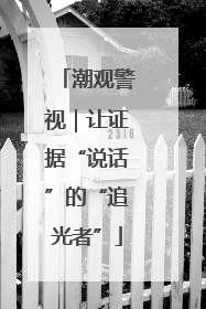潮观警视｜让证据“说话”的“追光者”
