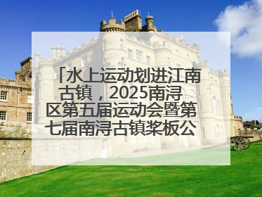 水上运动划进江南古镇，2025南浔区第五届运动会暨第七届南浔古镇桨板公开赛启动