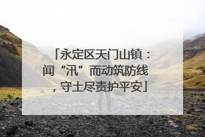 永定区天门山镇：闻“汛”而动筑防线，守土尽责护平安