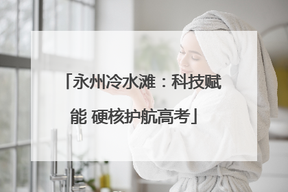 永州冷水滩：科技赋能 硬核护航高考