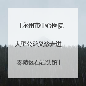 永州市中心医院大型公益义诊走进零陵区石岩头镇