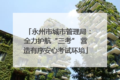永州市城市管理局：全力护航“三考” 营造有序安心考试环境