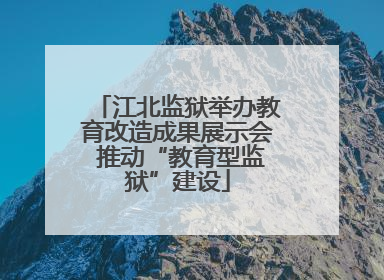 江北监狱举办教育改造成果展示会 推动“教育型监狱”建设