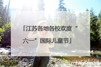 江苏各地各校欢度“六一”国际儿童节