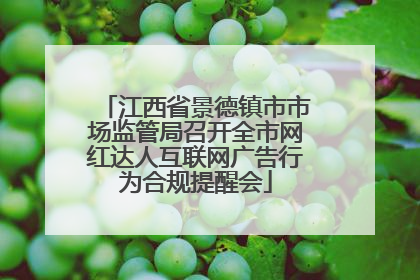 江西省景德镇市市场监管局召开全市网红达人互联网广告行为合规提醒会