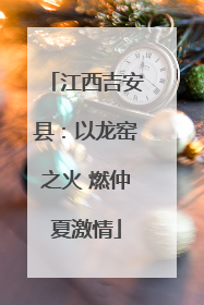 江西吉安县：以龙窑之火 燃仲夏激情