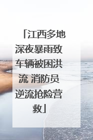 江西多地深夜暴雨致车辆被困洪流 消防员逆流抢险营救