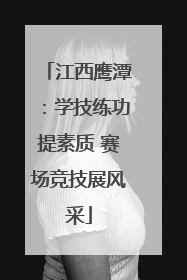江西鹰潭：学技练功提素质 赛场竞技展风采