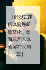 沉浸式迷宫体验焕新傩文化，傩面具艺术体验展在长启幕