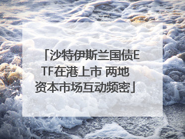 沙特伊斯兰国债ETF在港上市 两地资本市场互动频密