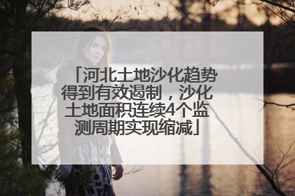 河北土地沙化趋势得到有效遏制，沙化土地面积连续4个监测周期实现缩减