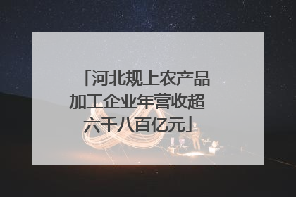 河北规上农产品加工企业年营收超六千八百亿元