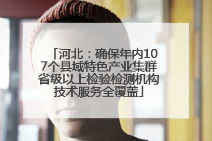 河北：确保年内107个县域特色产业集群省级以上检验检测机构技术服务全覆盖