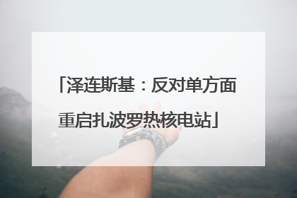 泽连斯基：反对单方面重启扎波罗热核电站