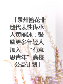 泉州簪花非遗代表性传承人黄丽泳：鼓励更多年轻人加入｜“有意思青年”高校公益计划