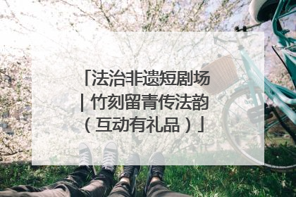 法治非遗短剧场｜竹刻留青传法韵（互动有礼品）
