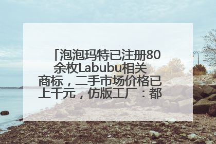 泡泡玛特已注册80余枚Labubu相关商标，二手市场价格已上千元，仿版工厂：都在欠货，根本不够分