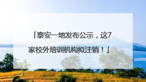 泰安一地发布公示，这7家校外培训机构拟注销！