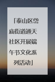 泰山区岱庙街道通天社区开展端午节文化系列活动