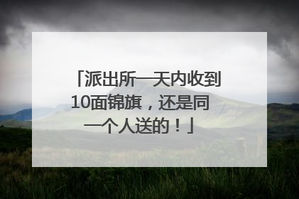 派出所一天内收到10面锦旗，还是同一个人送的！