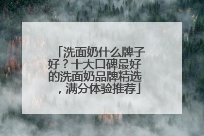 洗面奶什么牌子好？十大口碑最好的洗面奶品牌精选，满分体验推荐