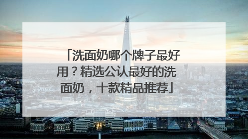 洗面奶哪个牌子最好用？精选公认最好的洗面奶，十款精品推荐
