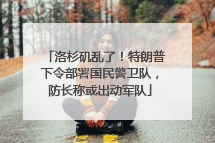 洛杉矶乱了！特朗普下令部署国民警卫队，防长称或出动军队