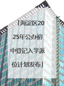 海淀区2025年公办初中登记入学派位计划发布