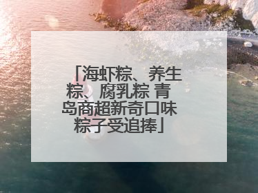 海虾粽、养生粽、腐乳粽 青岛商超新奇口味粽子受追捧