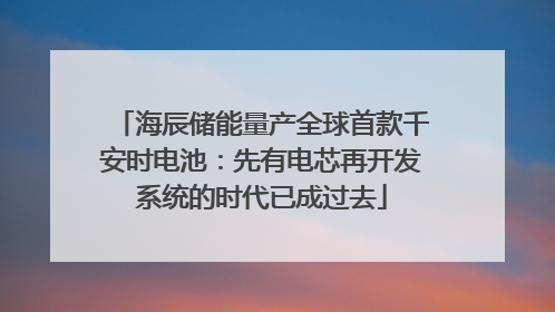海辰储能量产全球首款千安时电池：先有电芯再开发系统的时代已成过去