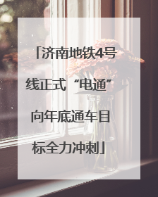 济南地铁4号线正式“电通” 向年底通车目标全力冲刺