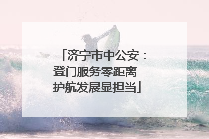 济宁市中公安：登门服务零距离 护航发展显担当