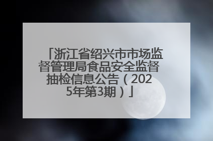 浙江省绍兴市市场监督管理局食品安全监督抽检信息公告（2025年第3期）