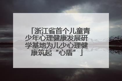 浙江省首个儿童青少年心理健康发展研学基地为儿少心理健康筑起“心盾”