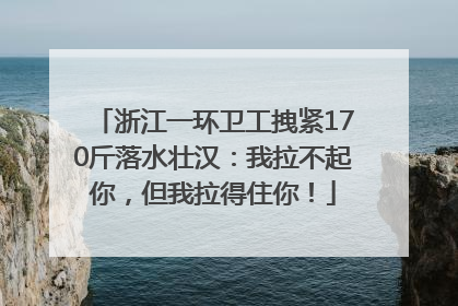 浙江一环卫工拽紧170斤落水壮汉：我拉不起你，但我拉得住你！