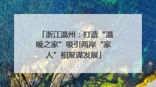 浙江温州：打造“温暖之家”吸引两岸“家人”相聚谋发展