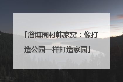 淄博周村韩家窝：像打造公园一样打造家园
