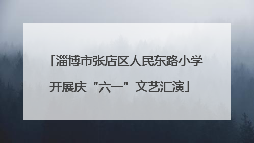 淄博市张店区人民东路小学开展庆“六一”文艺汇演