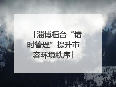 淄博桓台“错时管理”提升市容环境秩序