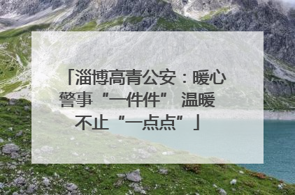 淄博高青公安：暖心警事“一件件” 温暖不止“一点点”