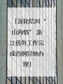 深化结对“山海情” 浙江侨务工作完成首例异地办理