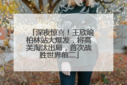深夜惊喜！王欣瑜柏林站大爆发，将高芙淘汰出局，首次战胜世界前二