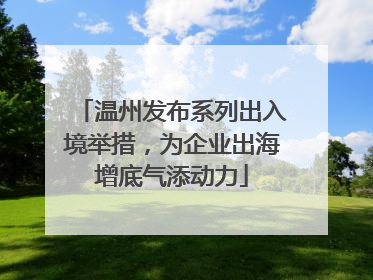 温州发布系列出入境举措，为企业出海增底气添动力