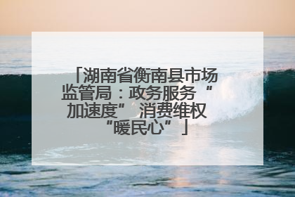 湖南省衡南县市场监管局：政务服务“加速度” 消费维权“暖民心”